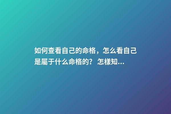 如何查看自己的命格，怎么看自己是屬于什么命格的？ 怎樣知道自己什么命格，怎么看是什么命格